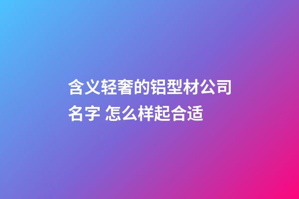 含义轻奢的铝型材公司名字 怎么样起合适-第1张-公司起名-玄机派